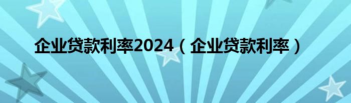 企业贷款利率2024（企业贷款利率）