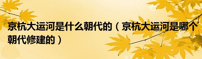 京杭大运河是什么朝代的（京杭大运河是哪个朝代修建的）