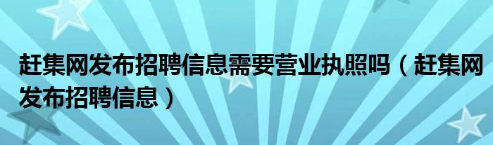 赶集网发布招聘信息需要营业执照吗（赶集网发布招聘信息）