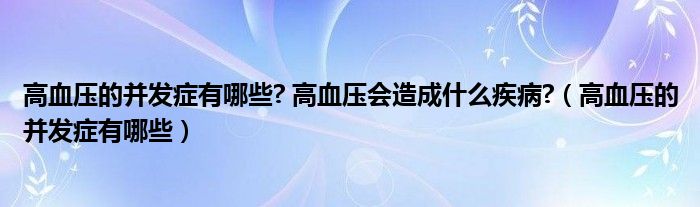 高血压的并发症有哪些? 高血压会造成什么疾病?（高血压的并发症有哪些）