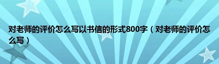 对老师的评价怎么写以书信的形式800字（对老师的评价怎么写）