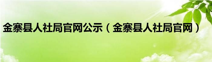 金寨县人社局官网公示（金寨县人社局官网）