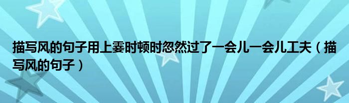 描写风的句子用上霎时顿时忽然过了一会儿一会儿工夫（描写风的句子）