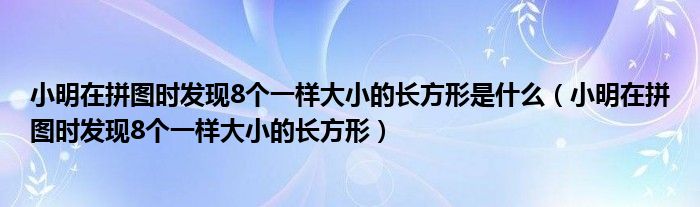 小明在拼图时发现8个一样大小的长方形是什么（小明在拼图时发现8个一样大小的长方形）