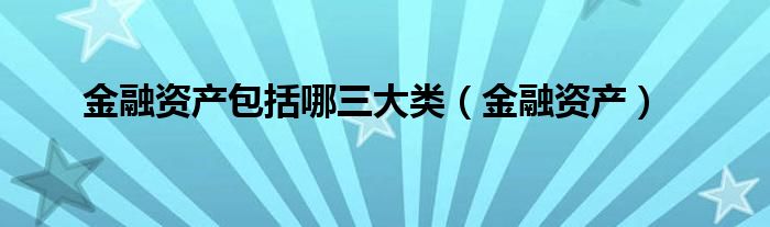 金融资产包括哪三大类（金融资产）