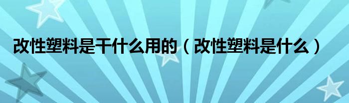 改性塑料是干什么用的（改性塑料是什么）