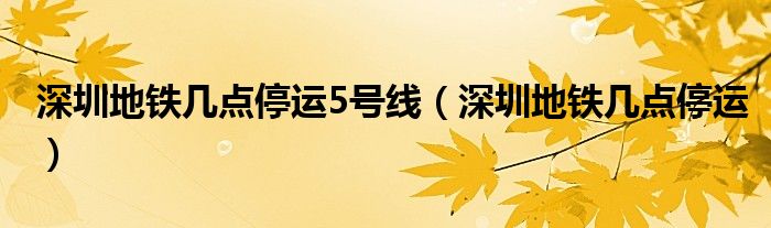 深圳地铁几点停运5号线（深圳地铁几点停运）