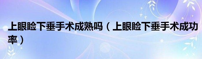 上眼睑下垂手术成熟吗（上眼睑下垂手术成功率）