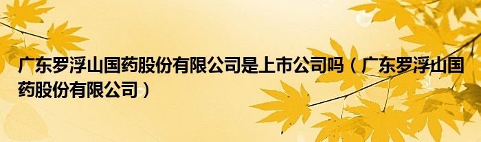 广东罗浮山国药股份有限公司是上市公司吗（广东罗浮山国药股份有限公司）