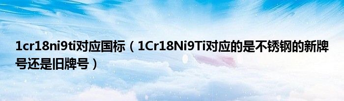 1cr18ni9ti对应国标（1Cr18Ni9Ti对应的是不锈钢的新牌号还是旧牌号）