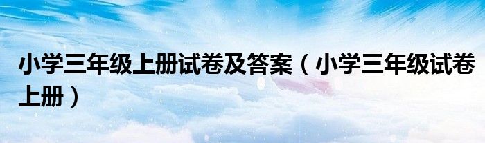 小学三年级上册试卷及答案（小学三年级试卷上册）