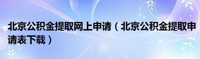 北京公积金提取网上申请（北京公积金提取申请表下载）