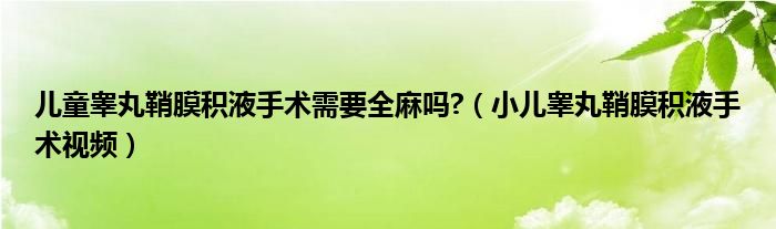 儿童睾丸鞘膜积液手术需要全麻吗?（小儿睾丸鞘膜积液手术视频）