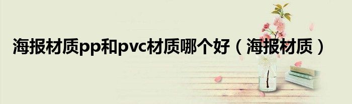 海报材质pp和pvc材质哪个好（海报材质）