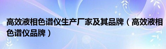 高效液相色谱仪生产厂家及其品牌（高效液相色谱仪品牌）