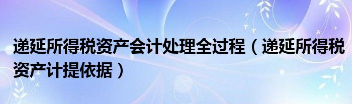 递延所得税资产会计处理全过程（递延所得税资产计提依据）