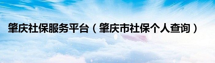 肇庆社保服务平台（肇庆市社保个人查询）