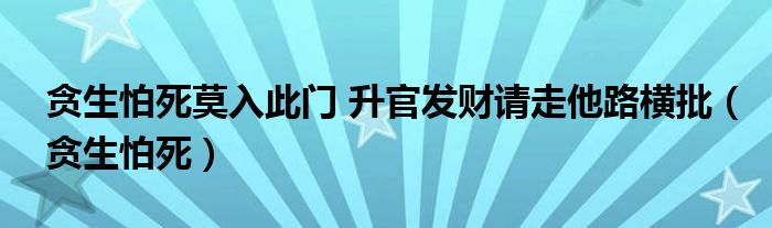 贪生怕死莫入此门 升官发财请走他路横批（贪生怕死）