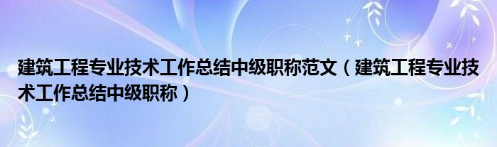 建筑工程专业技术工作总结中级职称范文（建筑工程专业技术工作总结中级职称）