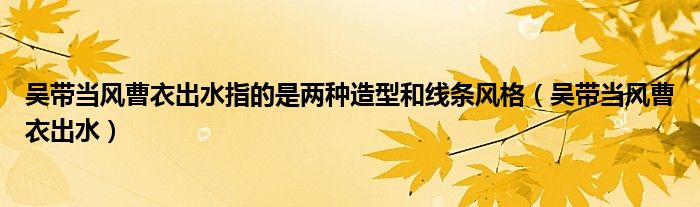 吴带当风曹衣出水指的是两种造型和线条风格（吴带当风曹衣出水）