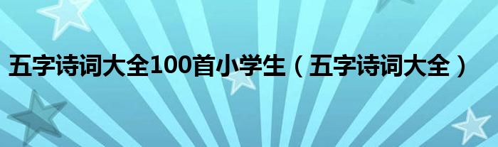 五字诗词大全100首小学生（五字诗词大全）