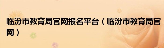 临汾市教育局官网报名平台（临汾市教育局官网）