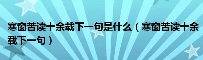 寒窗苦读十余载下一句是什么（寒窗苦读十余载下一句）