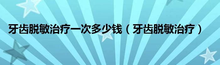 牙齿脱敏治疗一次多少钱（牙齿脱敏治疗）