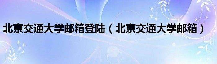 北京交通大学邮箱登陆（北京交通大学邮箱）