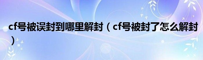 cf号被误封到哪里解封（cf号被封了怎么解封）