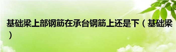 基础梁上部钢筋在承台钢筋上还是下（基础梁）