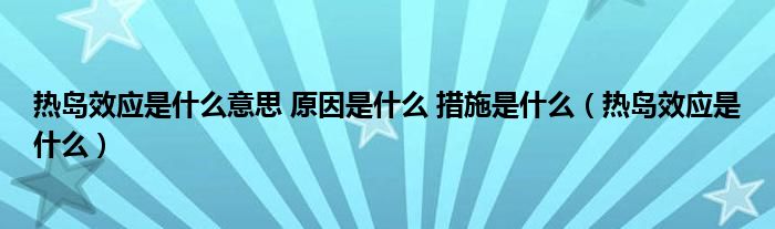 热岛效应是什么意思 原因是什么 措施是什么（热岛效应是什么）