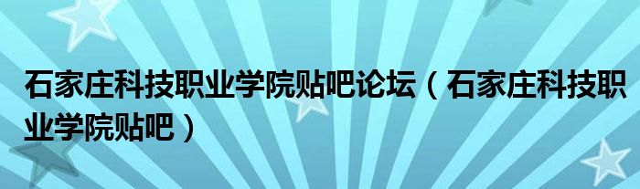 石家庄科技职业学院贴吧论坛（石家庄科技职业学院贴吧）