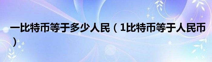 一比特币等于多少人民（1比特币等于人民币）