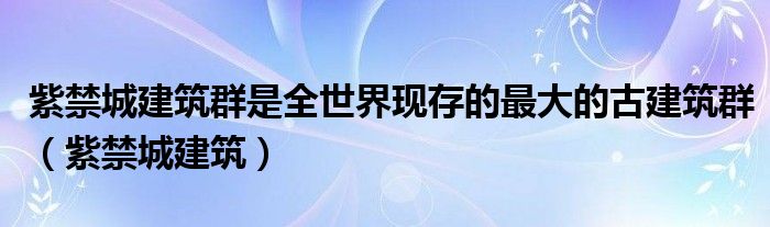 紫禁城建筑群是全世界现存的最大的古建筑群（紫禁城建筑）