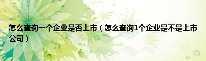 怎么查询一个企业是否上市（怎么查询1个企业是不是上市公司）