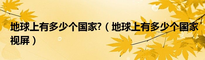 地球上有多少个国家?（地球上有多少个国家视屏）