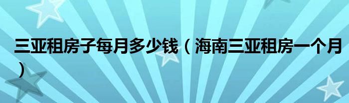 三亚租房子每月多少钱（海南三亚租房一个月）