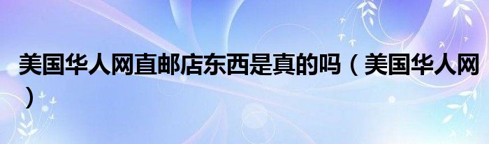 美国华人网直邮店东西是真的吗（美国华人网）