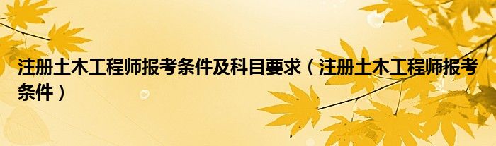 注册土木工程师报考条件及科目要求（注册土木工程师报考条件）