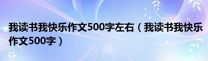 我读书我快乐作文500字左右（我读书我快乐作文500字）