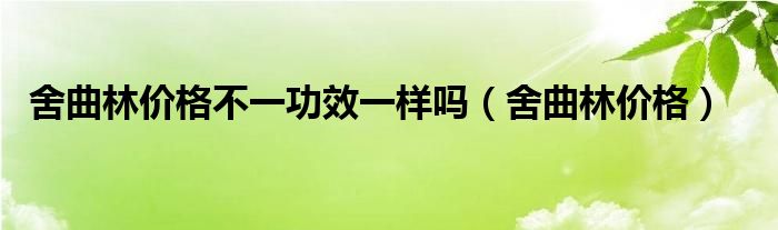 舍曲林价格不一功效一样吗（舍曲林价格）