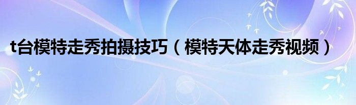 t台模特走秀拍摄技巧（模特天体走秀视频）