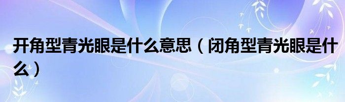 开角型青光眼是什么意思（闭角型青光眼是什么）