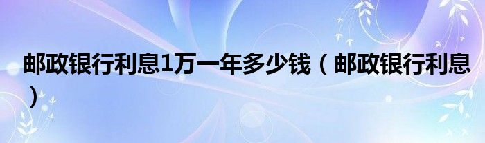 邮政银行利息1万一年多少钱（邮政银行利息）