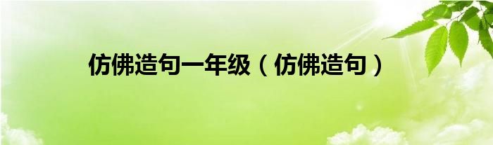 仿佛造句一年级（仿佛造句）