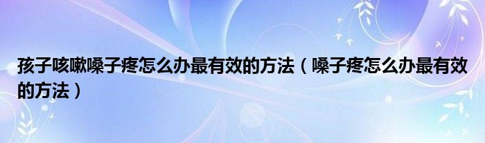 孩子咳嗽嗓子疼怎么办最有效的方法（嗓子疼怎么办最有效的方法）