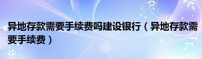 异地存款需要手续费吗建设银行（异地存款需要手续费）