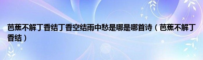 芭蕉不解丁香结丁香空结雨中愁是哪是哪首诗（芭蕉不解丁香结）