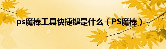 ps魔棒工具快捷键是什么（PS魔棒）